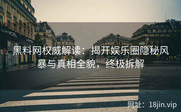 黑料网权威解读：揭开娱乐圈隐秘风暴与真相全貌，终极拆解