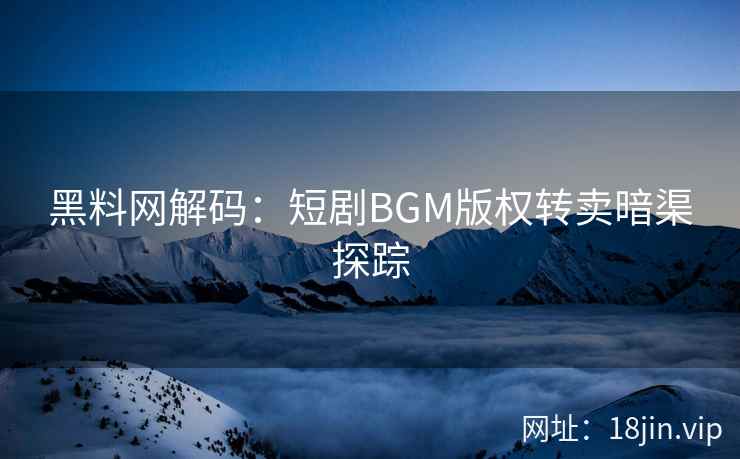 黑料网解码：短剧BGM版权转卖暗渠探踪  第2张