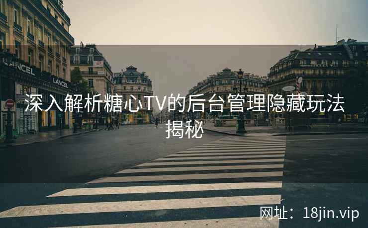 深入解析糖心TV的后台管理隐藏玩法揭秘  第2张