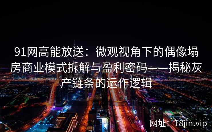 91网高能放送：微观视角下的偶像塌房商业模式拆解与盈利密码——揭秘灰产链条的运作逻辑  第2张