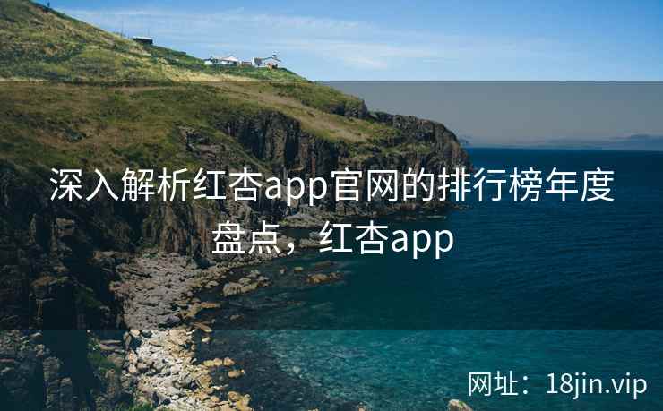 深入解析红杏app官网的排行榜年度盘点，红杏app
