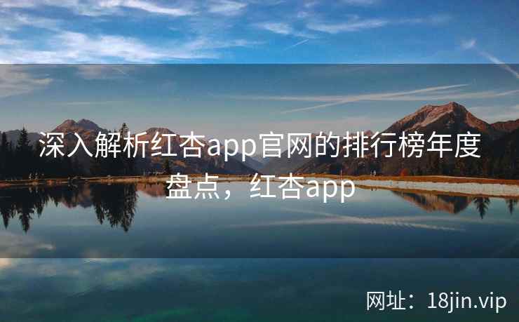 深入解析红杏app官网的排行榜年度盘点，红杏app