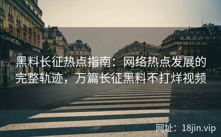 黑料长征热点指南：网络热点发展的完整轨迹，万篇长征黑料不打烊视频  第2张