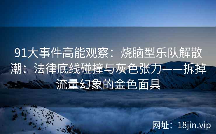 91大事件高能观察：烧脑型乐队解散潮：法律底线碰撞与灰色张力——拆掉流量幻象的金色面具  第2张