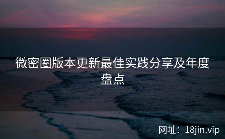 微密圈版本更新最佳实践分享及年度盘点