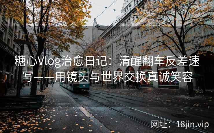糖心Vlog治愈日记：清醒翻车反差速写——用镜头与世界交换真诚笑容  第2张