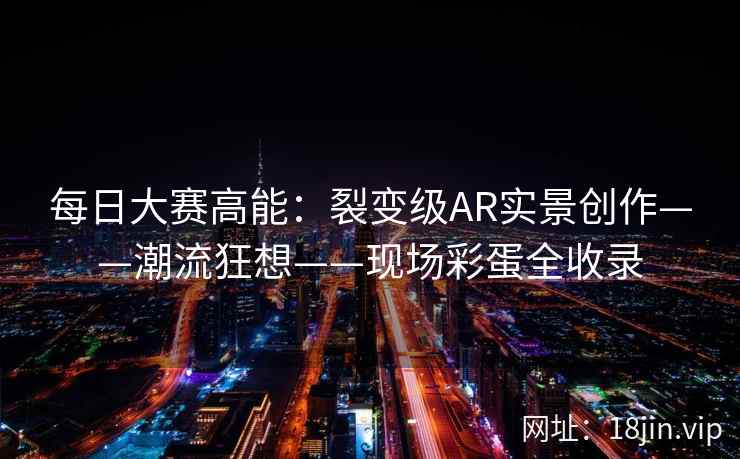 每日大赛高能：裂变级AR实景创作——潮流狂想——现场彩蛋全收录