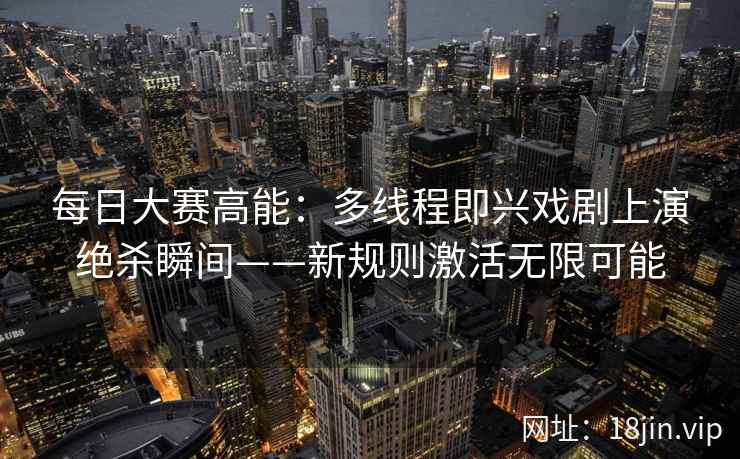 每日大赛高能：多线程即兴戏剧上演绝杀瞬间——新规则激活无限可能  第1张