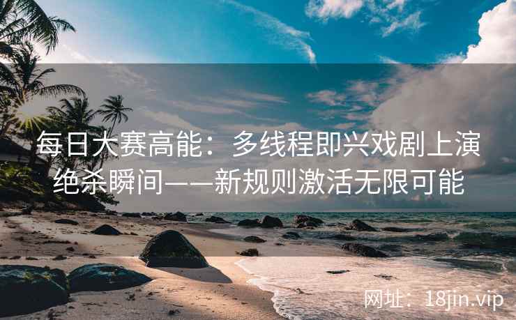 每日大赛高能：多线程即兴戏剧上演绝杀瞬间——新规则激活无限可能  第2张