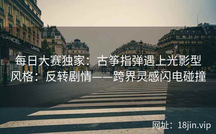 每日大赛独家：古筝指弹遇上光影型风格：反转剧情——跨界灵感闪电碰撞  第1张