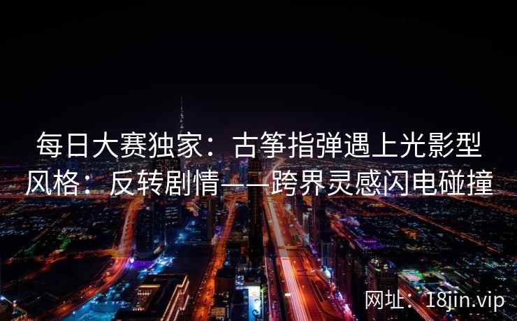 每日大赛独家：古筝指弹遇上光影型风格：反转剧情——跨界灵感闪电碰撞  第2张
