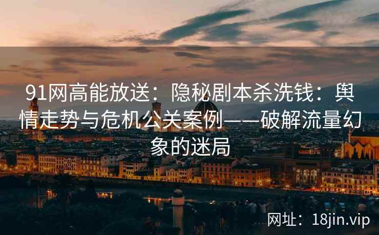 91网高能放送：隐秘剧本杀洗钱：舆情走势与危机公关案例——破解流量幻象的迷局