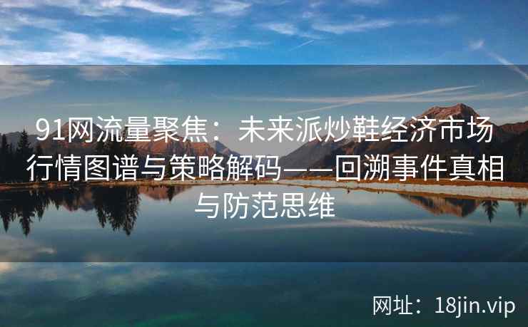 91网流量聚焦：未来派炒鞋经济市场行情图谱与策略解码——回溯事件真相与防范思维