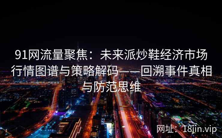 91网流量聚焦：未来派炒鞋经济市场行情图谱与策略解码——回溯事件真相与防范思维