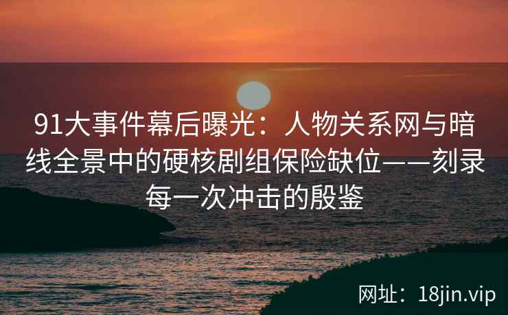 91大事件幕后曝光：人物关系网与暗线全景中的硬核剧组保险缺位——刻录每一次冲击的殷鉴  第2张