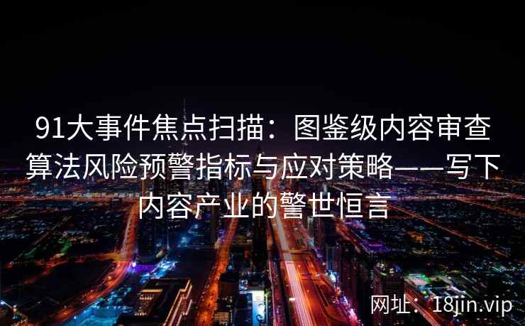 91大事件焦点扫描：图鉴级内容审查算法风险预警指标与应对策略——写下内容产业的警世恒言