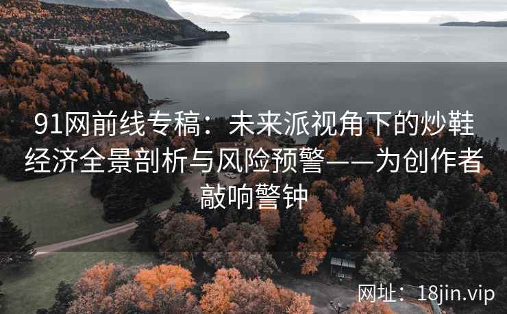 91网前线专稿：未来派视角下的炒鞋经济全景剖析与风险预警——为创作者敲响警钟  第2张