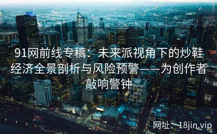 91网前线专稿：未来派视角下的炒鞋经济全景剖析与风险预警——为创作者敲响警钟  第1张