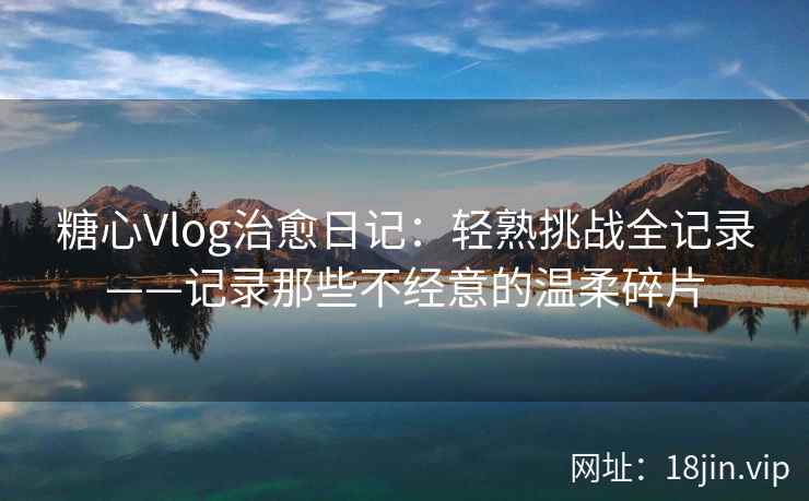 糖心Vlog治愈日记：轻熟挑战全记录——记录那些不经意的温柔碎片