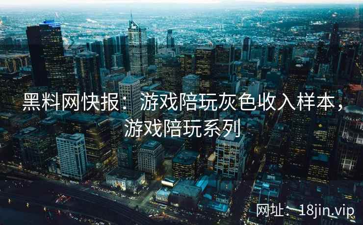 黑料网快报：游戏陪玩灰色收入样本，游戏陪玩系列