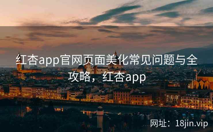 红杏app官网页面美化常见问题与全攻略，红杏app