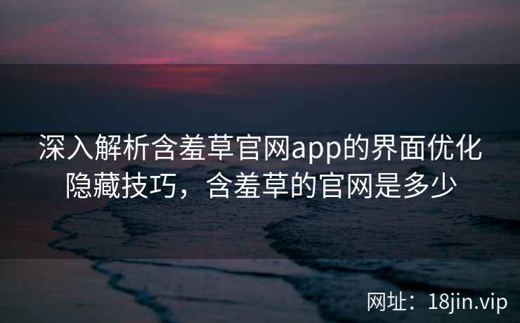深入解析含羞草官网app的界面优化隐藏技巧，含羞草的官网是多少