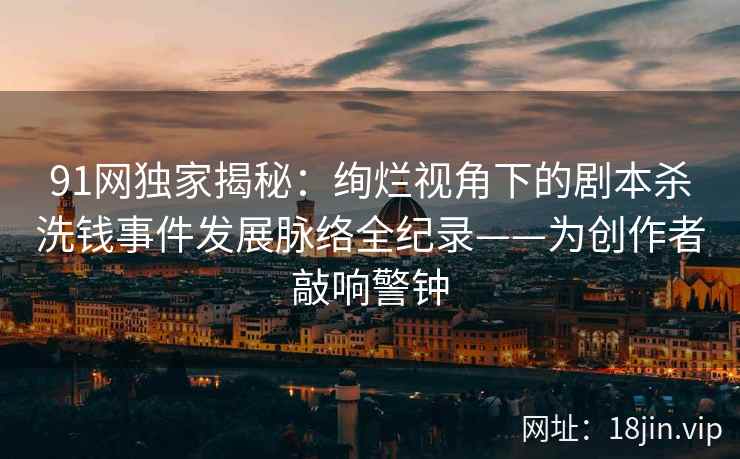 91网独家揭秘：绚烂视角下的剧本杀洗钱事件发展脉络全纪录——为创作者敲响警钟