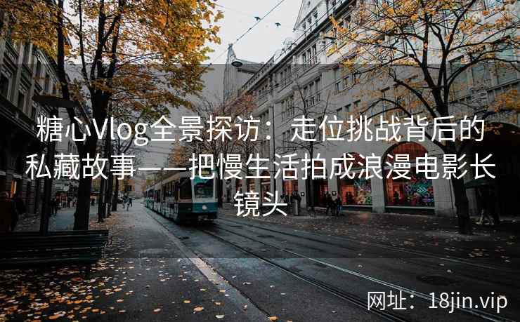 糖心Vlog全景探访：走位挑战背后的私藏故事——把慢生活拍成浪漫电影长镜头
