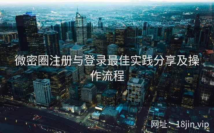 微密圈注册与登录最佳实践分享及操作流程