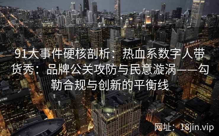 91大事件硬核剖析：热血系数字人带货秀：品牌公关攻防与民意漩涡——勾勒合规与创新的平衡线