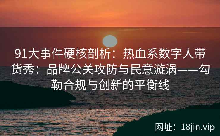 91大事件硬核剖析：热血系数字人带货秀：品牌公关攻防与民意漩涡——勾勒合规与创新的平衡线