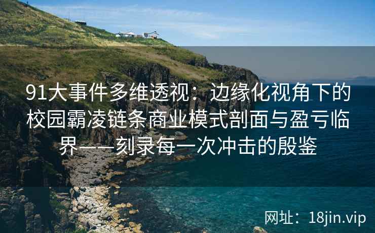 91大事件多维透视：边缘化视角下的校园霸凌链条商业模式剖面与盈亏临界——刻录每一次冲击的殷鉴