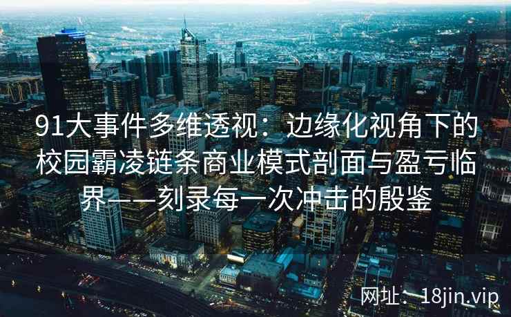 91大事件多维透视：边缘化视角下的校园霸凌链条商业模式剖面与盈亏临界——刻录每一次冲击的殷鉴
