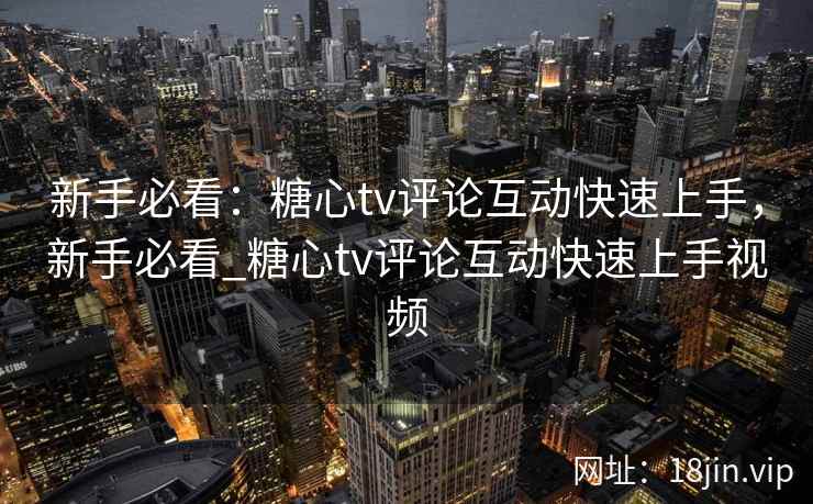 新手必看：糖心tv评论互动快速上手，新手必看_糖心tv评论互动快速上手视频