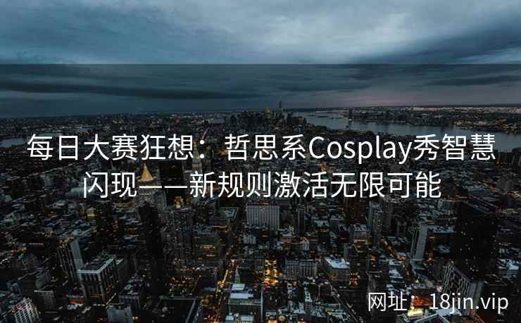 每日大赛狂想：哲思系Cosplay秀智慧闪现——新规则激活无限可能