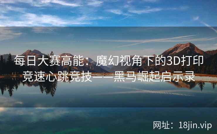 每日大赛高能：魔幻视角下的3D打印竞速心跳竞技——黑马崛起启示录