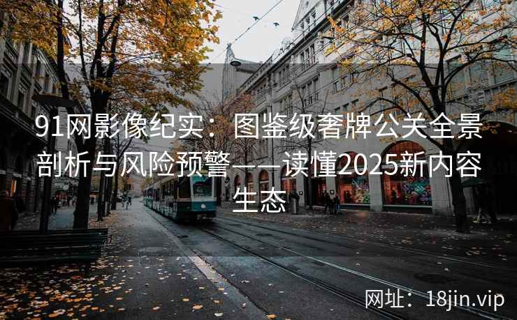 91网影像纪实：图鉴级奢牌公关全景剖析与风险预警——读懂2025新内容生态
