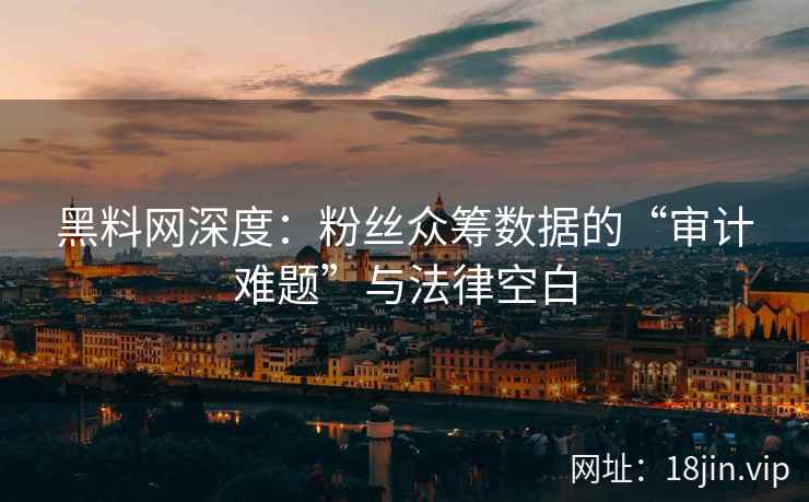 黑料网深度：粉丝众筹数据的“审计难题”与法律空白