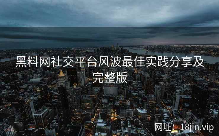 黑料网社交平台风波最佳实践分享及完整版