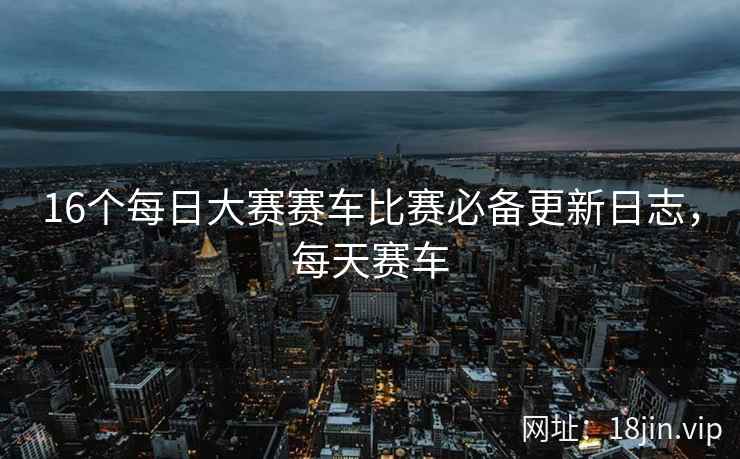 16个每日大赛赛车比赛必备更新日志，每天赛车