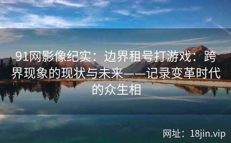 91网影像纪实：边界租号打游戏：跨界现象的现状与未来——记录变革时代的众生相