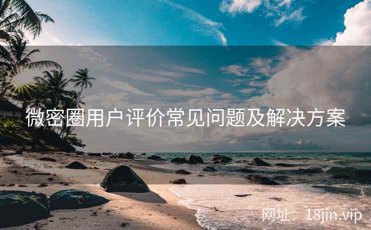 微密圈用户评价常见问题及解决方案