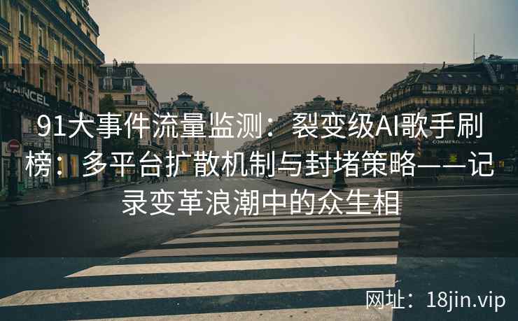 91大事件流量监测：裂变级AI歌手刷榜：多平台扩散机制与封堵策略——记录变革浪潮中的众生相