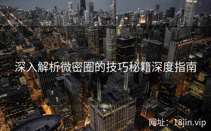 深入解析微密圈的技巧秘籍深度指南