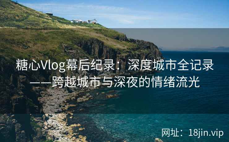 糖心Vlog幕后纪录：深度城市全记录——跨越城市与深夜的情绪流光
