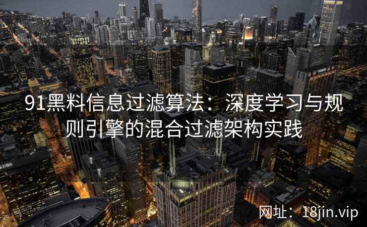 91黑料信息过滤算法：深度学习与规则引擎的混合过滤架构实践