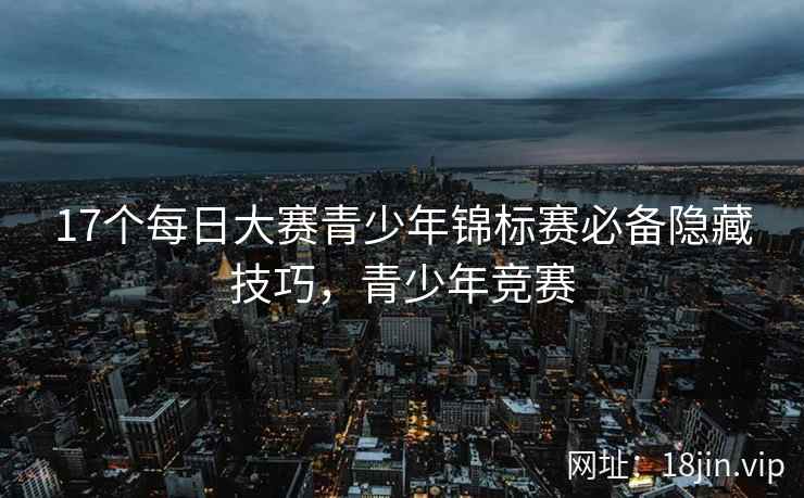 17个每日大赛青少年锦标赛必备隐藏技巧，青少年竞赛