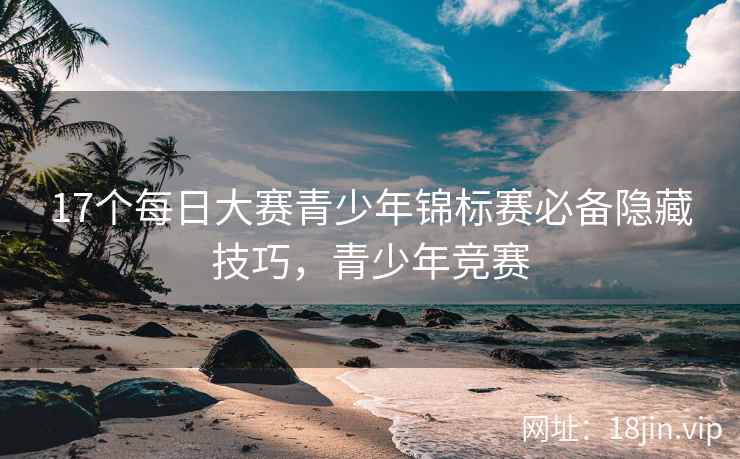 17个每日大赛青少年锦标赛必备隐藏技巧，青少年竞赛