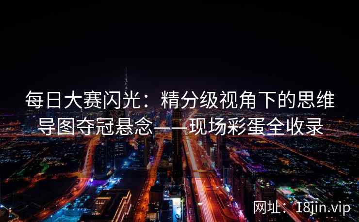 每日大赛闪光：精分级视角下的思维导图夺冠悬念——现场彩蛋全收录