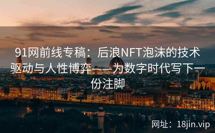 91网前线专稿：后浪NFT泡沫的技术驱动与人性博弈——为数字时代写下一份注脚